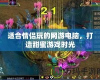 適合情侶玩的網(wǎng)游電腦，打造甜蜜游戲時(shí)光