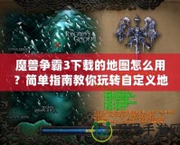 魔獸爭霸3下載的地圖怎么用？簡單指南教你玩轉自定義地圖