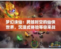 夢幻誅仙：跨越時空的仙俠世界，沉浸式體驗等你來戰(zhàn)！
