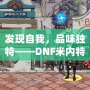 發現自我，品味獨特——DNF米內特的香水帶來的極致感官體驗