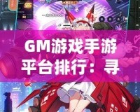 GM游戲手游平臺排行：尋找最佳游戲平臺，暢享極致游戲體驗！
