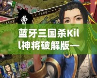 藍牙三國殺Kill神將破解版——掌中對戰，激爽體驗，帶你走進三國世界的巔峰對決！
