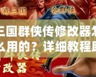 三國群俠傳修改器怎么用的？詳細(xì)教程助你輕松上手！