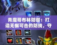 青魔哥布林防御：打造無懈可擊的防線，守護你的榮耀