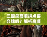 三國殺高順拼點要棄牌嗎？解析高順拼點的戰(zhàn)略與技巧