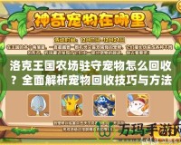 洛克王國農場駐守寵物怎么回收？全面解析寵物回收技巧與方法！