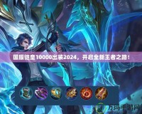 國服鎧皇10000出裝2024，開啟全新王者之路！