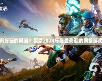 有沒有好玩的網游？探索2024年最受歡迎的網絡游戲推薦
