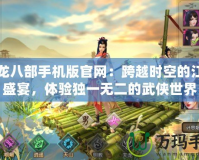 天龍八部手機(jī)版官網(wǎng)：跨越時(shí)空的江湖盛宴，體驗(yàn)獨(dú)一無二的武俠世界