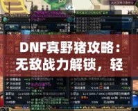 DNF真野豬攻略：無敵戰力解鎖，輕松擊敗終極BOSS！