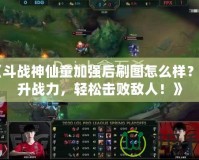 《斗戰神仙童加強后刷圖怎么樣？提升戰力，輕松擊敗敵人！》