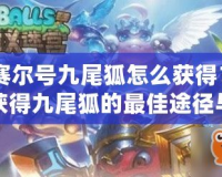 《賽爾號(hào)九尾狐怎么獲得？探索獲得九尾狐的最佳途徑與技巧》