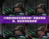 CF雷蛇加特林在哪里領取？掌握這條秘籍，輕松獲得超強武器