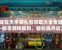 御龍?jiān)谔焓钟味Y包領(lǐng)取大全專區(qū)——暢享游戲福利，輕松提升戰(zhàn)力