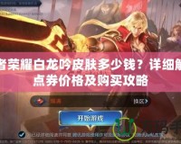 王者榮耀白龍吟皮膚多少錢？詳細解析點券價格及購買攻略