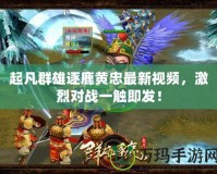 起凡群雄逐鹿黃忠最新視頻，激烈對戰一觸即發！