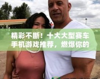 精彩不斷！十大大型賽車手機游戲推薦，燃爆你的速度與激情！