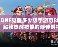 《DNF覺醒多少級手游可以玩？解鎖覺醒技能的最佳時(shí)機(jī)》