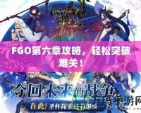 FGO第六章攻略，輕松突破難關(guān)！
