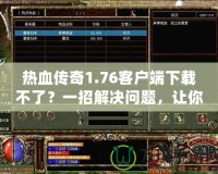 熱血傳奇1.76客戶端下載不了？一招解決問題，讓你重溫經典游戲！