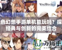 風色幻想手游單機能玩嗎？探索經(jīng)典與創(chuàng)新的完美結合