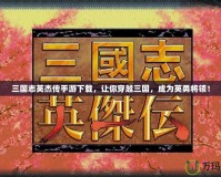 三國志英杰傳手游下載，讓你穿越三國，成為英勇將領！