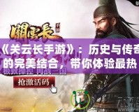 《關云長手游》：歷史與傳奇的完美結合，帶你體驗最熱血的武將征程