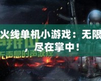 穿越火線單機小游戲：無限精彩，盡在掌中！