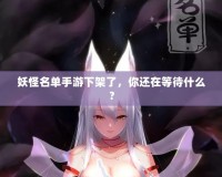 妖怪名單手游下架了，你還在等待什么？