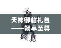天神御臨禮包——暢享至尊福利，助你稱霸游戲世界！