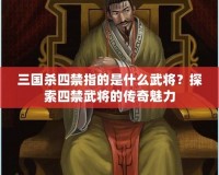 三國殺四禁指的是什么武將？探索四禁武將的傳奇魅力
