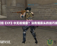 如何在《CF》中無(wú)視煙霧？沒有煙霧頭的技巧揭秘！
