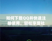 如何下載QQ并快速注冊使用，輕松享受社交新體驗(yàn)