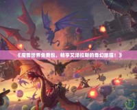 《魔獸世界免費包，暢享艾澤拉斯的奇幻旅程！》