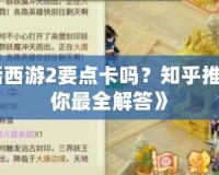 《大話西游2要點卡嗎？知乎推薦告訴你最全解答》