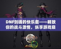 DNF劍魂的快樂套——釋放你的戰斗激情，縱享游戲巔峰