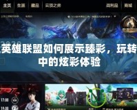 掌上英雄聯盟如何展示臻彩，玩轉游戲中的炫彩體驗