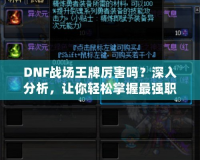 DNF戰場王牌厲害嗎？深入分析，讓你輕松掌握最強職業！