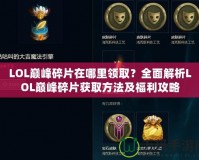 LOL巔峰碎片在哪里領取？全面解析LOL巔峰碎片獲取方法及福利攻略