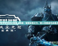 魔獸世界巫妖王之怒獵人攻略：掌控冰雪之力，獵人也能成為冰霜之王！