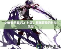 DNF夏日套2021時裝，燃爆夏季的時尚風潮