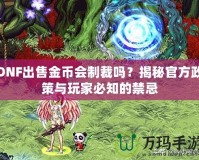 DNF出售金幣會制裁嗎？揭秘官方政策與玩家必知的禁忌
