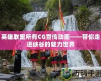 英雄聯盟所有CG宣傳動畫——帶你走進峽谷的魅力世界