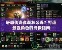 軒轅傳奇套裝怎么弄？打造最強(qiáng)角色的終極指南