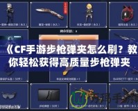 《CF手游步槍彈夾怎么刷？教你輕松獲得高質量步槍彈夾！