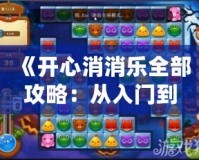 《開心消消樂全部攻略：從入門到精通，超全技巧大公開！》