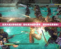 無雙大蛇Z存檔在哪？輕松解決你的疑惑，游戲體驗更暢快！