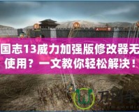 三國志13威力加強版修改器無法使用？一文教你輕松解決！