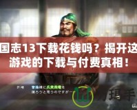 三國志13下載花錢嗎？揭開這款游戲的下載與付費真相！