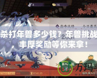 三國殺打年獸多少錢？年獸挑戰來襲，豐厚獎勵等你來拿！
